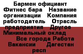 Бармен-официант Фитнес-бара › Название организации ­ Компания-работодатель › Отрасль предприятия ­ Другое › Минимальный оклад ­ 15 000 - Все города Работа » Вакансии   . Дагестан респ.